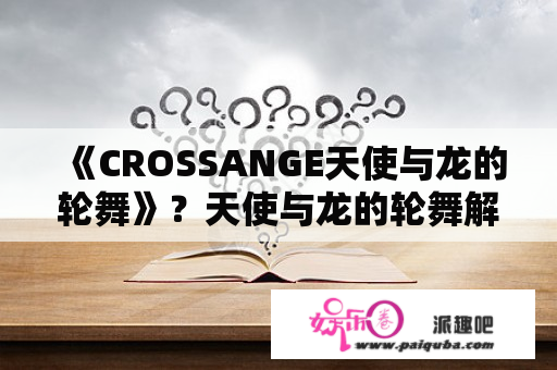 《CROSSANGE天使与龙的轮舞》？天使与龙的轮舞解释？