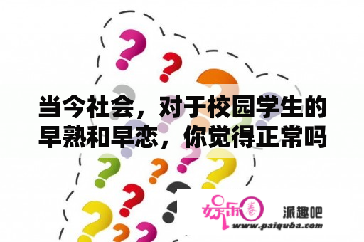 当今社会，对于校园学生的早熟和早恋，你觉得正常吗？排斥吗？