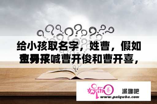 给小孩取名字，姓曹，假如生男孩喊
曹开平、曹开俊和曹开喜，生女孩喊
曹开萍、曹开淇和曹开洁，跪求建议…