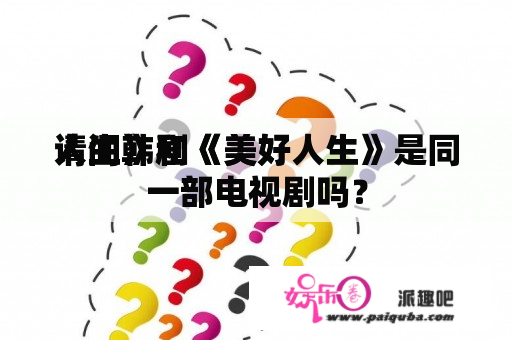 请问韩剧《美好
人生》和《美好人生》是同一部电视剧吗？