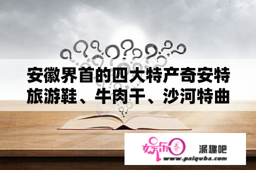 安徽界首的四大特产奇安特旅游鞋、牛肉干、沙河特曲、刀马旦，现在都怎么样了？