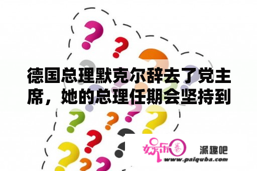 德国总理默克尔辞去了党主席，她的总理任期会坚持到2021年吗？