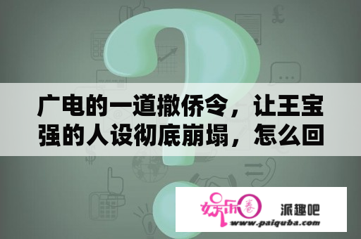 广电的一道撤侨令，让王宝强的人设彻底崩塌，怎么回事？