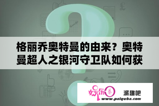 格丽乔奥特曼的由来？奥特曼超人之银河守卫队如何获得zr格丽乔奥特曼？