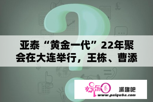 亚泰“黄金一代”22年聚会在大连举行，王栋、曹添宝都参加了，他们会不会谈论亚泰降级的事？