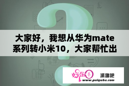 大家好，我想从华为mate系列转小米10，大家帮忙出个主意？