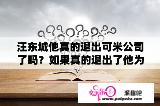 汪东城他真的退出可米公司了吗？如果真的退出了他为什么要退出 他都退出可米公司了，