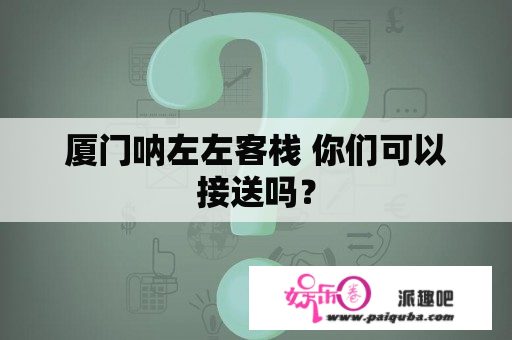 厦门呐左左客栈 你们可以接送吗？