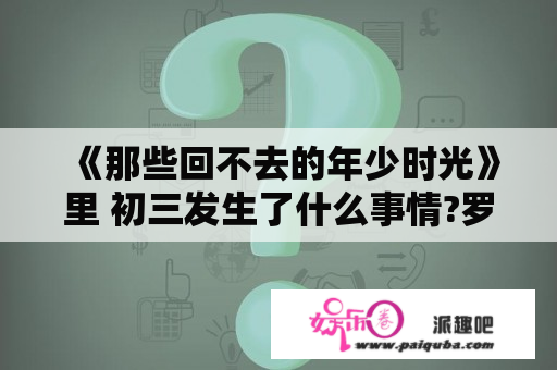 《那些回不去的年少时光》里 初三发生了什么事情?罗琦琦为什么和小波绝交啊