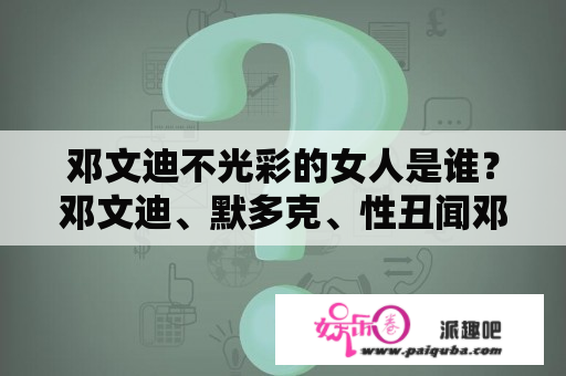 邓文迪不光彩的女人是谁？邓文迪、默多克、性丑闻邓文迪作为默多克的前妻，曾是新闻界的焦点人物。然而，她也因涉嫌性丑闻而备受争议。邓文迪与亿万富翁默多克的婚姻在2000年就已经结束了。之后，她与中国富豪陈东升结婚，并在投资业务中取得了成功。然而，邓文迪的名声也受到了丑闻的污染。在2019年，有关她在获得身份证之前就已经在美国从事卖淫活动的消息曝光，她也因此遭到了热议和批评。邓文迪因此成为了众人口中的不光彩女人。