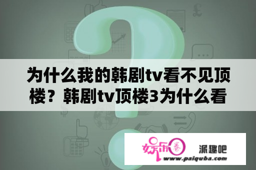 为什么我的韩剧tv看不见顶楼？韩剧tv顶楼3为什么看不了？