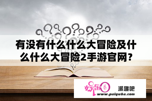 有没有什么什么大冒险及什么什么大冒险2手游官网？