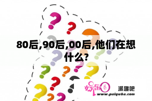 80后,90后,00后,他们在想什么?