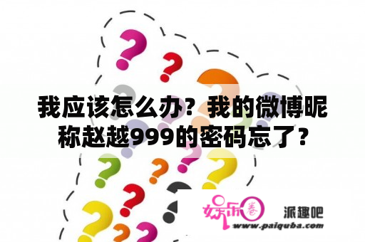 我应该怎么办？我的微博昵称赵越999的密码忘了？