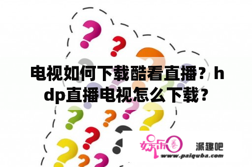 电视如何下载酷看直播？hdp直播电视怎么下载？