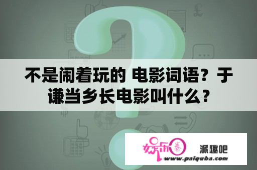 不是闹着玩的 电影词语？于谦当乡长电影叫什么？