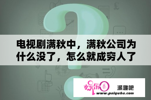 电视剧满秋中，满秋公司为什么没了，怎么就成穷人了，还磨豆腐啊？电视剧《满秋》最后结局？