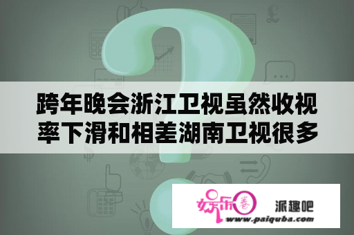 跨年晚会浙江卫视虽然收视率下滑和相差湖南卫视很多，但却还能排名第二你怎么看？