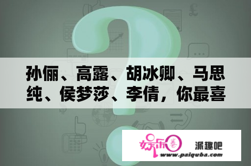 孙俪、高露、胡冰卿、马思纯、侯梦莎、李倩，你最喜欢谁？