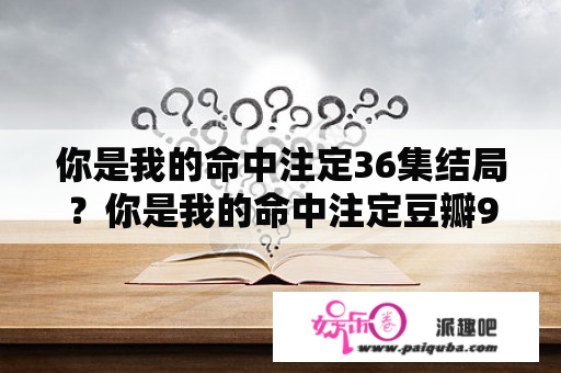 你是我的命中注定36集结局？你是我的命中注定豆瓣9.4评分？