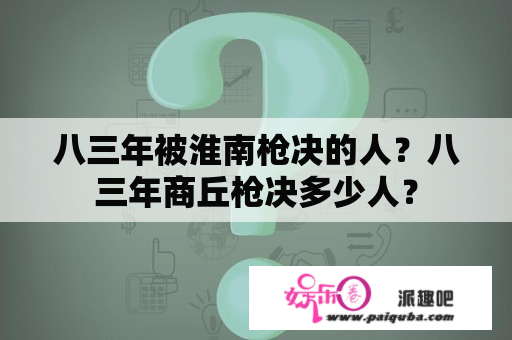 八三年被淮南枪决的人？八三年商丘枪决多少人？