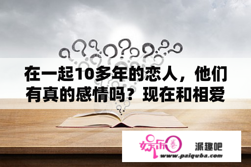 在一起10多年的恋人，他们有真的感情吗？现在和相爱的人在一起吗