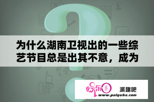 为什么湖南卫视出的一些综艺节目总是出其不意，成为引领综艺风向标？