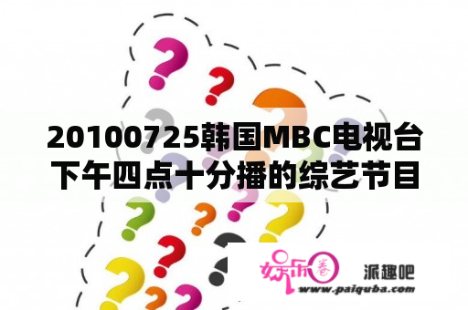 20100725韩国MBC电视台下午四点十分播的综艺节目是什么