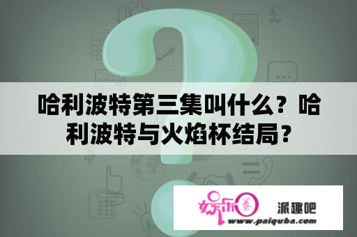 哈利波特第三集叫什么？哈利波特与火焰杯结局？