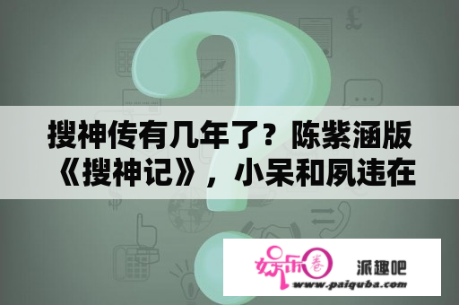 搜神传有几年了？陈紫涵版《搜神记》，小呆和夙违在多少集相认？