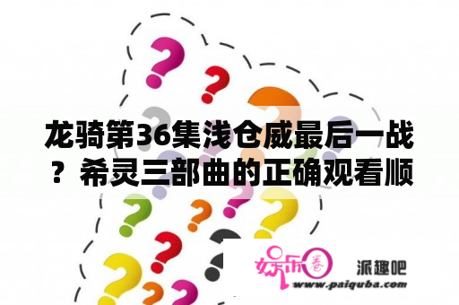 龙骑第36集浅仓威最后一战？希灵三部曲的正确观看顺序是什么？