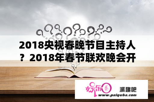 2018央视春晚节目主持人？2018年春节联欢晚会开场主持人？