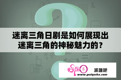 迷离三角日剧是如何展现出迷离三角的神秘魅力的？