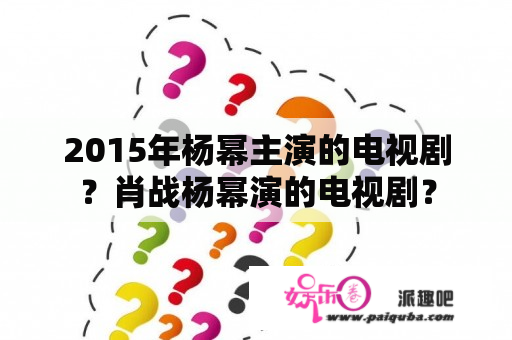 2015年杨幂主演的电视剧？肖战杨幂演的电视剧？