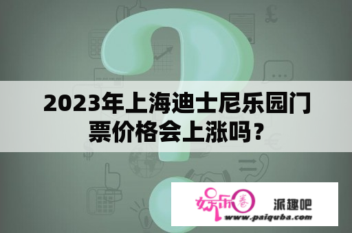 2023年上海迪士尼乐园门票价格会上涨吗？