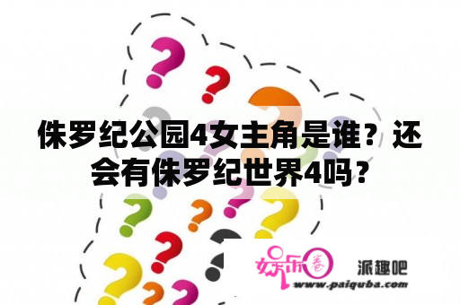 侏罗纪公园4女主角是谁？还会有侏罗纪世界4吗？