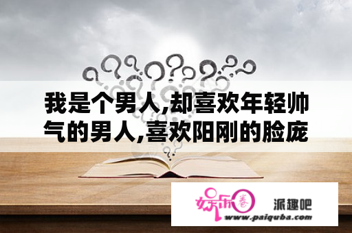 我是个男人,却喜欢年轻帅气的男人,喜欢阳刚的脸庞,发达的胸膛,磁性的声音,怎么能改掉?急急急!!!