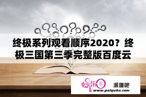 终极系列观看顺序2020？终极三国第三季完整版百度云