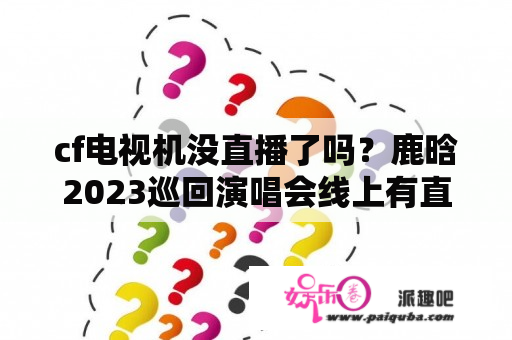 cf电视机没直播了吗？鹿晗2023巡回演唱会线上有直播吗？