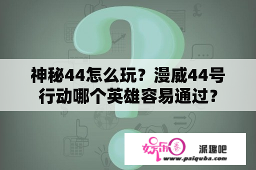 神秘44怎么玩？漫威44号行动哪个英雄容易通过？