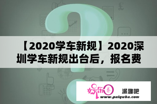 【2020学车新规】2020深圳学车新规出台后，报名费用有增加多少吗？求推荐性价比高的驾校