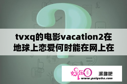 tvxq的电影vacation2在地球上恋爱何时能在网上在线观看