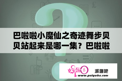 巴啦啦小魔仙之奇迹舞步贝贝站起来是哪一集？巴啦啦小魔仙贝贝初遇是哪一个？