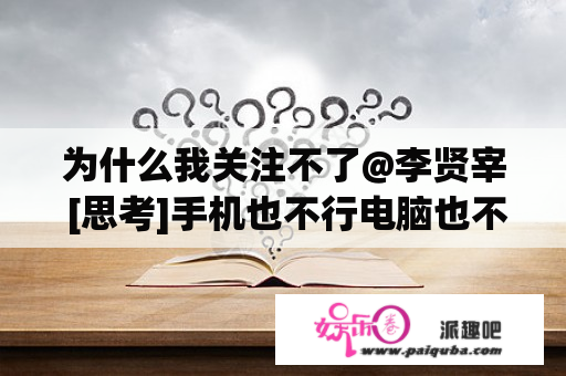 为什么我关注不了@李贤宰 [思考]手机也不行电脑也不行[生病][生病][生病]？
