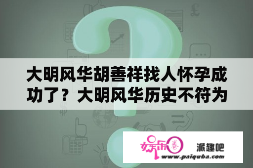 大明风华胡善祥找人怀孕成功了？大明风华历史不符为什么还能播？