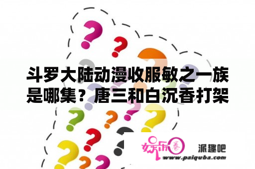 斗罗大陆动漫收服敏之一族是哪集？唐三和白沉香打架是几集？