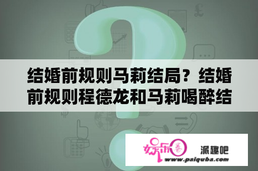 结婚前规则马莉结局？结婚前规则程德龙和马莉喝醉结局？