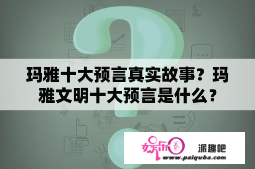 玛雅十大预言真实故事？玛雅文明十大预言是什么？