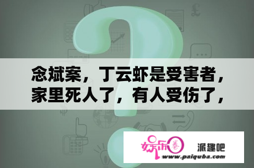 念斌案，丁云虾是受害者，家里死人了，有人受伤了，但也是施害者，丁云虾打伤念斌家人，烧念斌房子，是