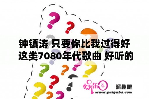 钟镇涛 只要你比我过得好 这类7080年代歌曲 好听的 推荐 我都要